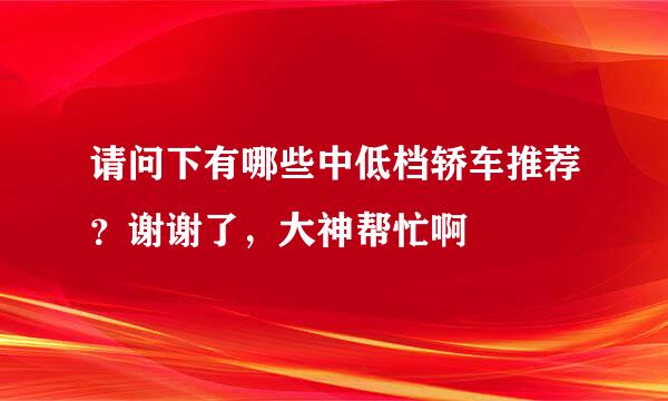 请问下有哪些中低档轿车推荐？谢谢了，大神帮忙啊