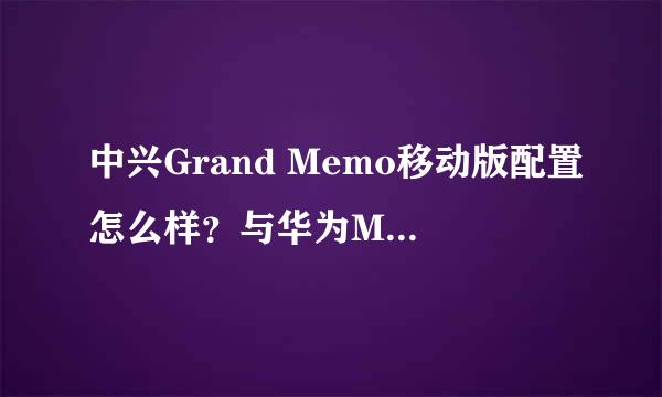 中兴Grand Memo移动版配置怎么样？与华为Mate相比哪款更好？?