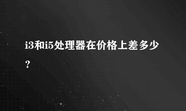 i3和i5处理器在价格上差多少？