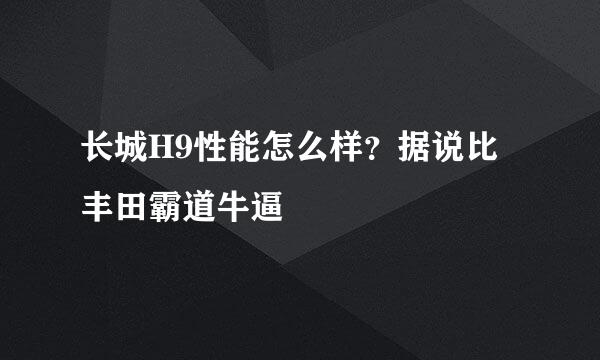 长城H9性能怎么样？据说比丰田霸道牛逼