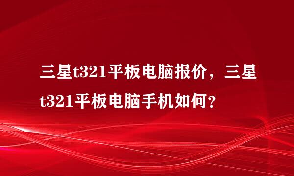 三星t321平板电脑报价，三星t321平板电脑手机如何？