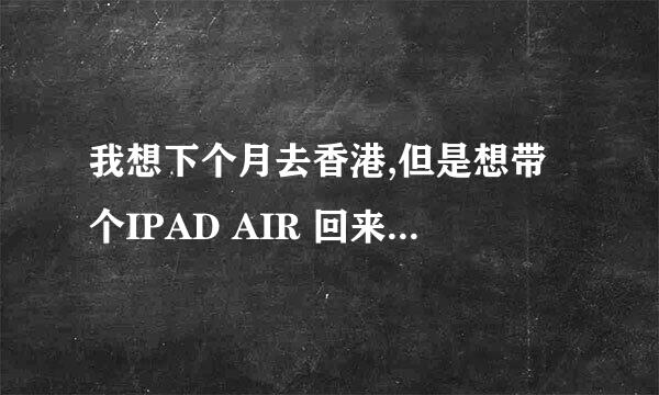 我想下个月去香港,但是想带个IPAD AIR 回来,不知道能不能带回来呀