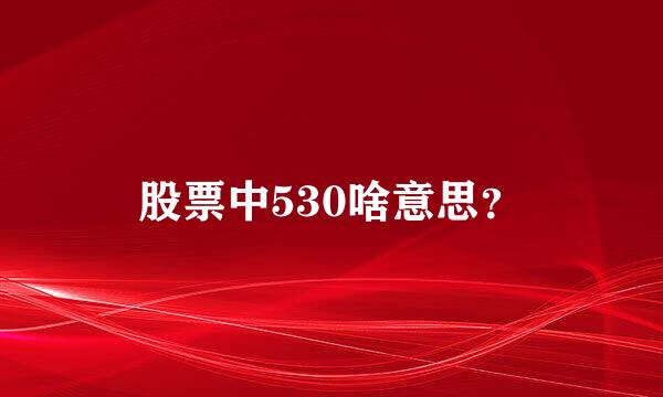 股票中530啥意思？