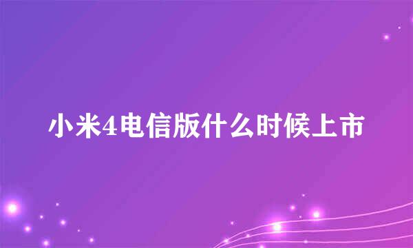 小米4电信版什么时候上市