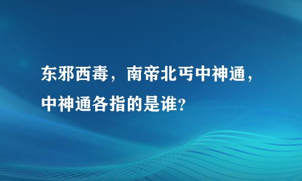 东邪西毒，南帝北丐中神通，中神通各指的是谁？