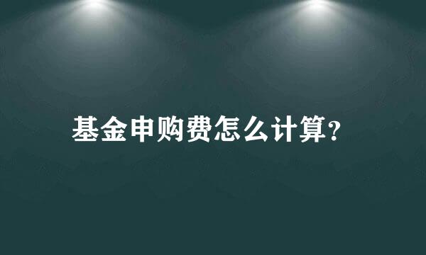 基金申购费怎么计算？