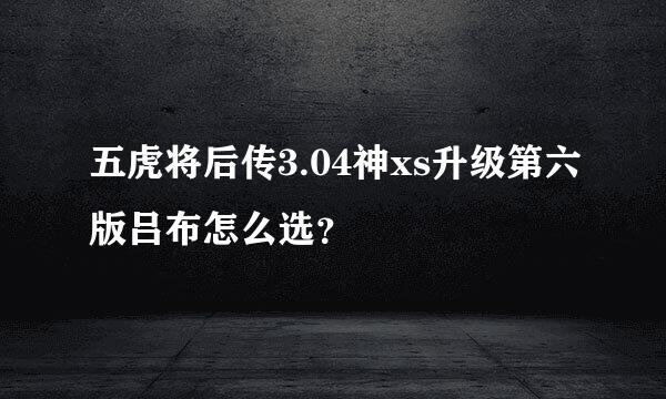 五虎将后传3.04神xs升级第六版吕布怎么选？