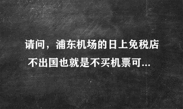 请问，浦东机场的日上免税店 不出国也就是不买机票可以进去购物吗？