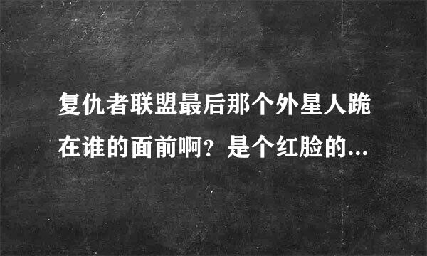 复仇者联盟最后那个外星人跪在谁的面前啊？是个红脸的，谁啊。。。。。