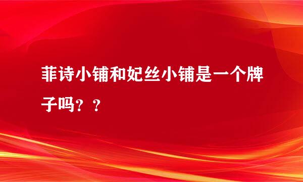 菲诗小铺和妃丝小铺是一个牌子吗？？