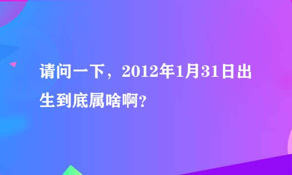 请问一下，2012年1月31日出生到底属啥啊？