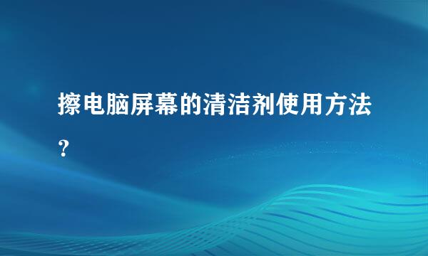 擦电脑屏幕的清洁剂使用方法？