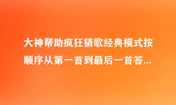 大神帮助疯狂猜歌经典模式按顺序从第一首到最后一首答案，，特别是第10~第20首给好评，一定的！