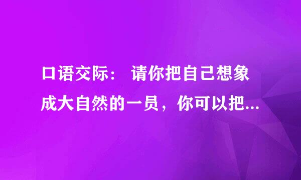 口语交际： 请你把自己想象成大自然的一员，你可以把自己当成一种 请你把自己想象成大自然中的一员 300字