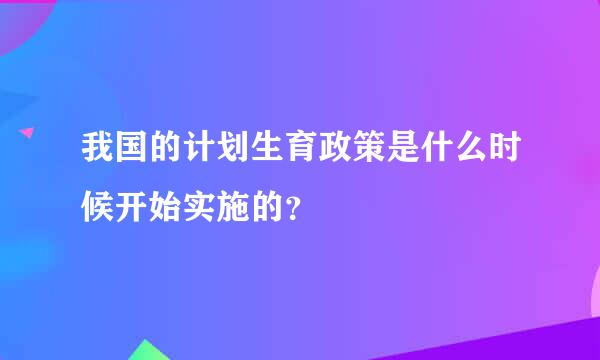 我国的计划生育政策是什么时候开始实施的？