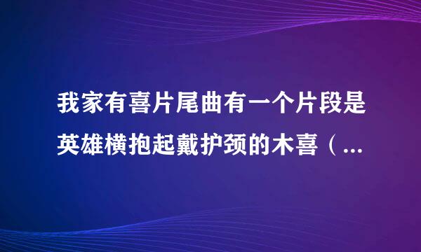 我家有喜片尾曲有一个片段是英雄横抱起戴护颈的木喜（新娘抱） 有这个情节吗!! 火速!!