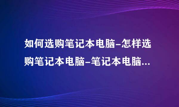 如何选购笔记本电脑-怎样选购笔记本电脑-笔记本电脑选购技巧