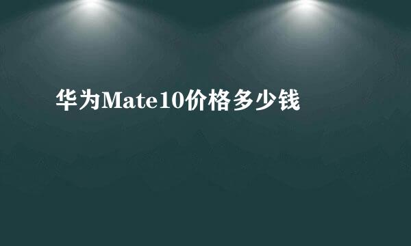 华为Mate10价格多少钱