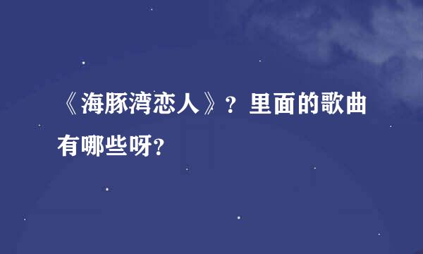 《海豚湾恋人》？里面的歌曲有哪些呀？