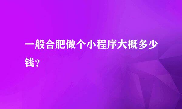 一般合肥做个小程序大概多少钱？