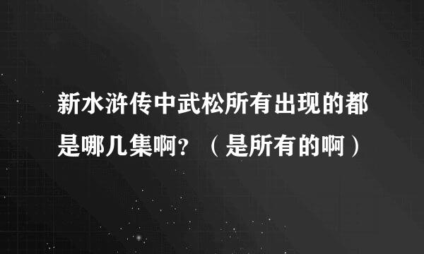 新水浒传中武松所有出现的都是哪几集啊？（是所有的啊）