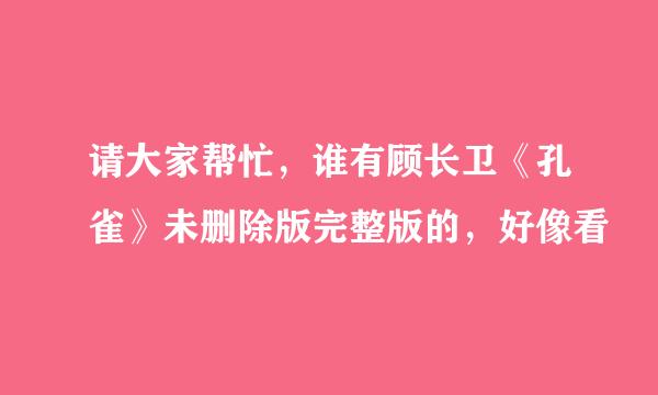 请大家帮忙，谁有顾长卫《孔雀》未删除版完整版的，好像看