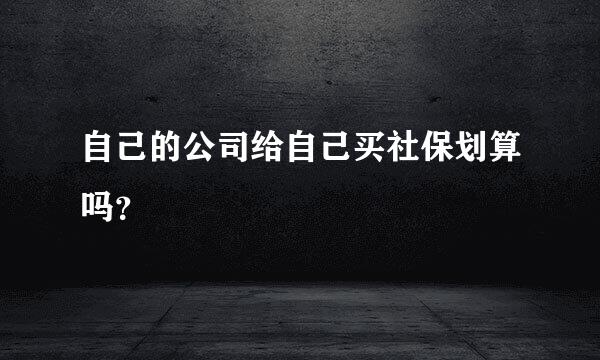 自己的公司给自己买社保划算吗？