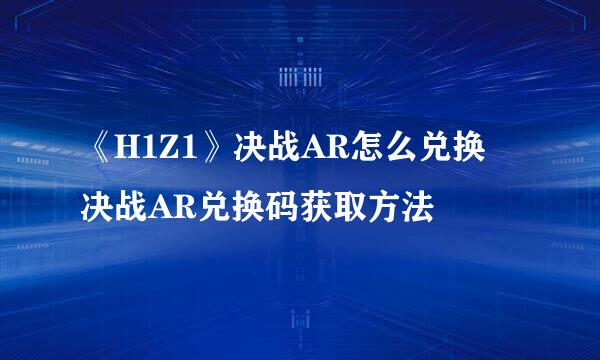 《H1Z1》决战AR怎么兑换 决战AR兑换码获取方法