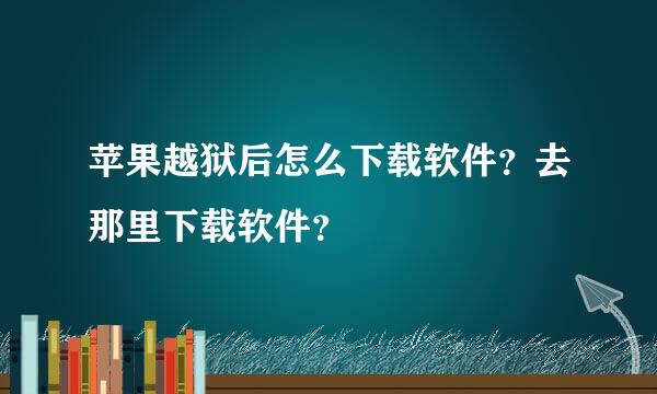 苹果越狱后怎么下载软件？去那里下载软件？