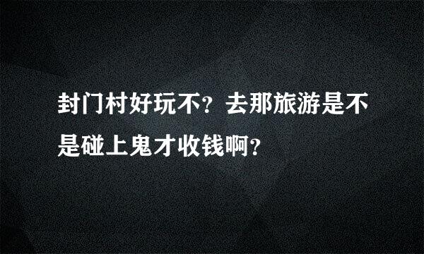 封门村好玩不？去那旅游是不是碰上鬼才收钱啊？