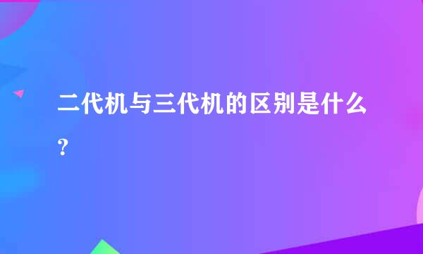 二代机与三代机的区别是什么？