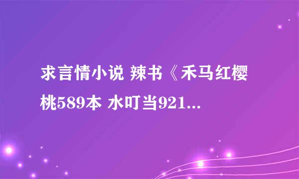 求言情小说 辣书《禾马红樱桃589本 水叮当921本》打包合集