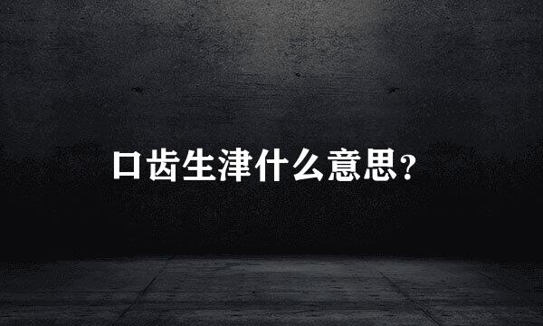 口齿生津什么意思？