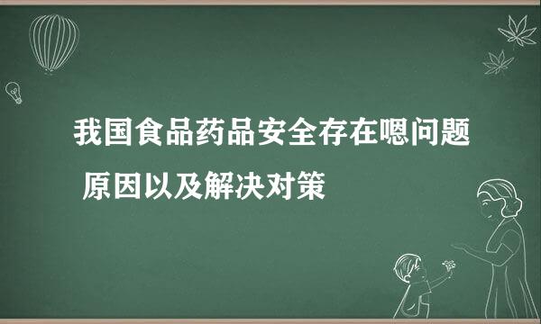 我国食品药品安全存在嗯问题 原因以及解决对策