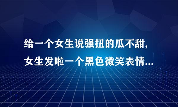 给一个女生说强扭的瓜不甜,女生发啦一个黑色微笑表情,什么意思？