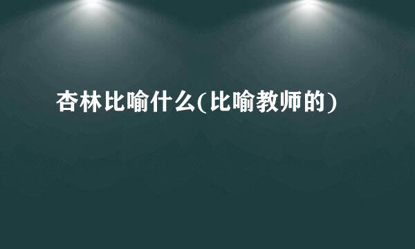 杏林比喻什么(比喻教师的)