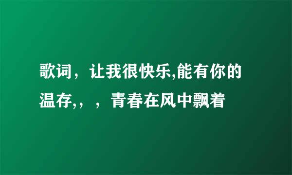 歌词，让我很快乐,能有你的温存,，，青春在风中飘着