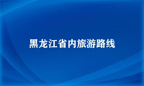 黑龙江省内旅游路线