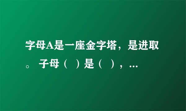 字母A是一座金字塔，是进取。 子母（ ）是（ ），是（ ）。