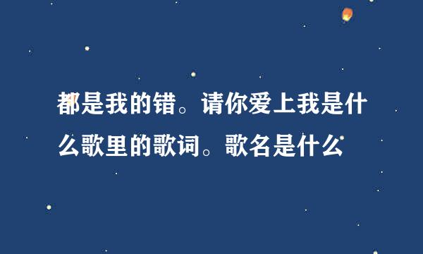 都是我的错。请你爱上我是什么歌里的歌词。歌名是什么