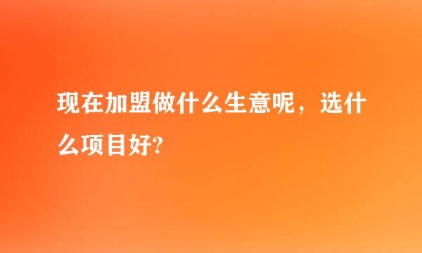 现在加盟做什么生意呢，选什么项目好?