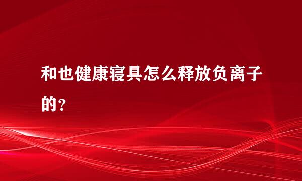 和也健康寝具怎么释放负离子的？