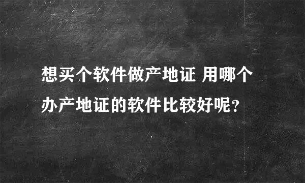 想买个软件做产地证 用哪个办产地证的软件比较好呢？