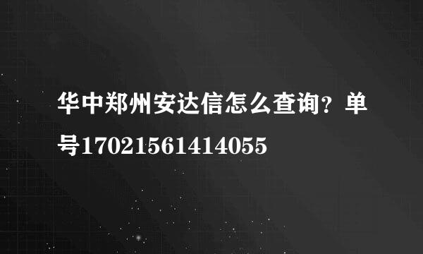 华中郑州安达信怎么查询？单号17021561414055