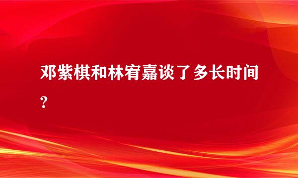 邓紫棋和林宥嘉谈了多长时间?