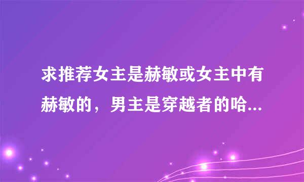 求推荐女主是赫敏或女主中有赫敏的，男主是穿越者的哈利波特同人小说，单女主或后宫都可以？