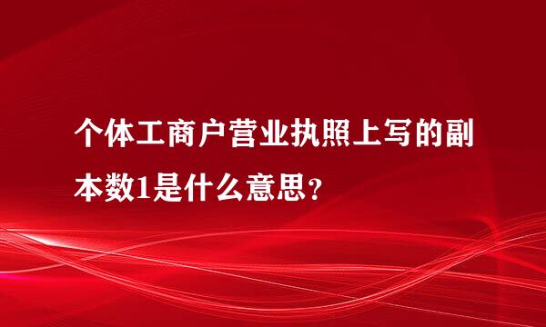 个体工商户营业执照上写的副本数1是什么意思？