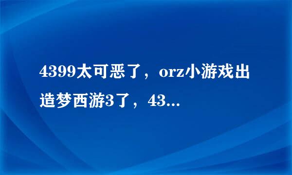 4399太可恶了，orz小游戏出造梦西游3了，4399却又给删了，太可恶了