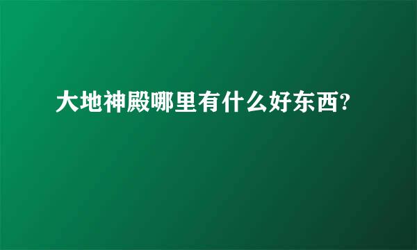 大地神殿哪里有什么好东西?