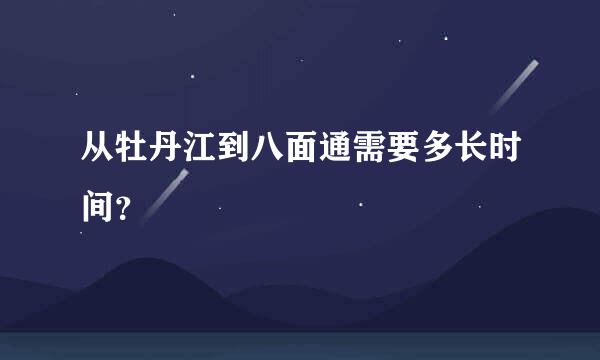 从牡丹江到八面通需要多长时间？